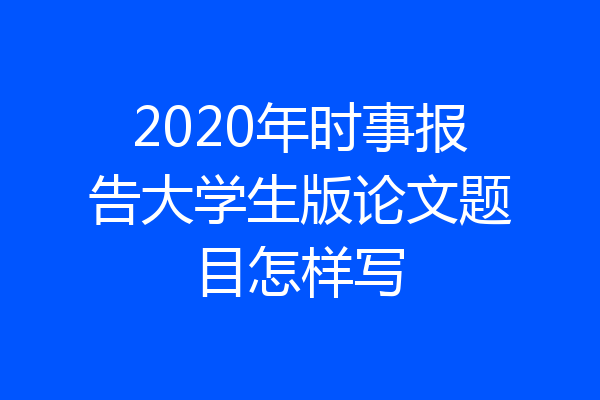 2020年时事报告大学生版论文题目怎样写