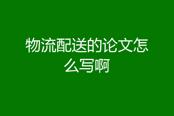 物流配送的论文怎么写啊