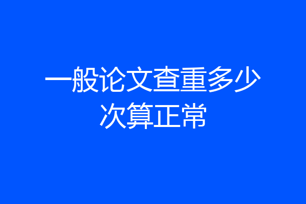 一般论文查重多少次算正常