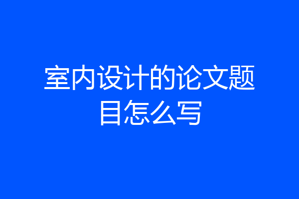 室内设计的论文题目怎么写