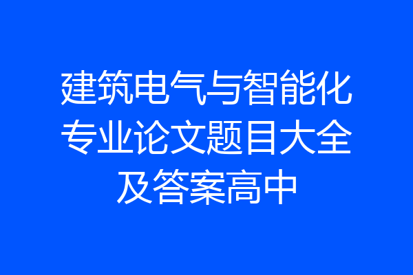 建筑电气与智能化专业论文题目大全及答案高中