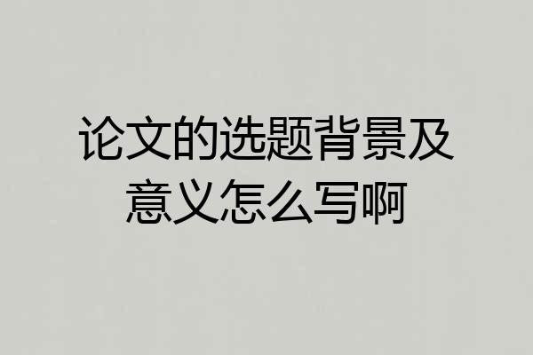 论文的选题背景及意义怎么写啊
