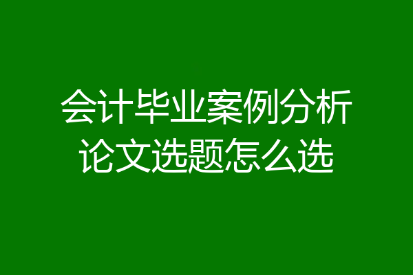 会计毕业案例分析论文选题怎么选