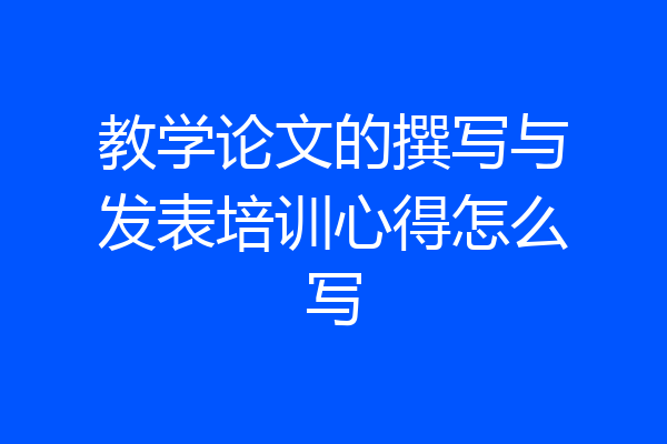 教学论文的撰写与发表培训心得怎么写