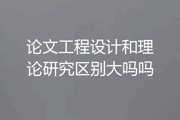 论文工程设计和理论研究区别大吗吗