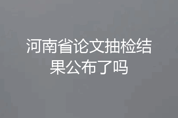 河南省论文抽检结果公布了吗
