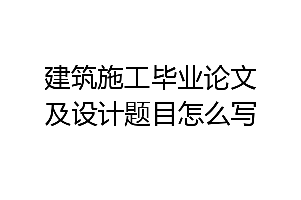建筑施工毕业论文及设计题目怎么写