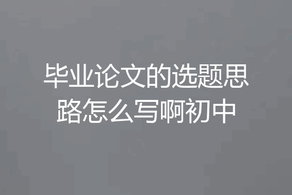 毕业论文的选题思路怎么写啊初中
