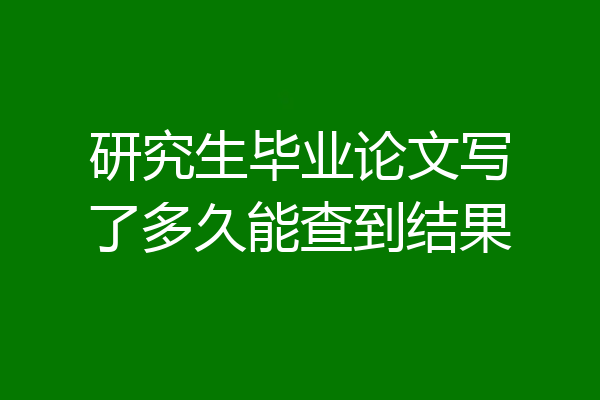 研究生毕业论文写了多久能查到结果