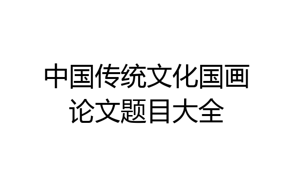 中国传统文化国画论文题目大全