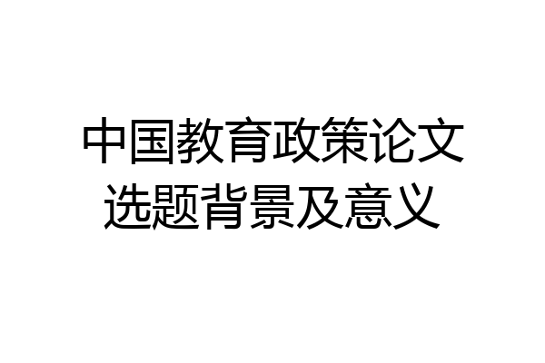 中国教育政策论文选题背景及意义