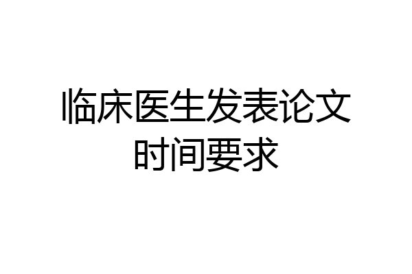 临床医生发表论文时间要求