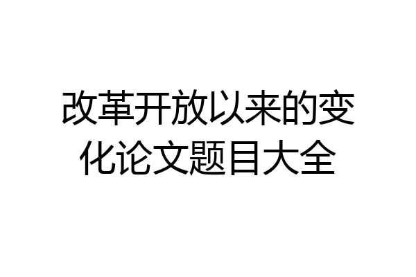 改革开放以来的变化论文题目大全