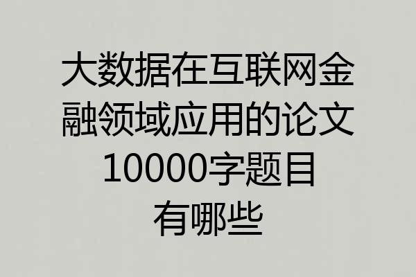 大数据在互联网金融领域应用的论文10000字题目有哪些