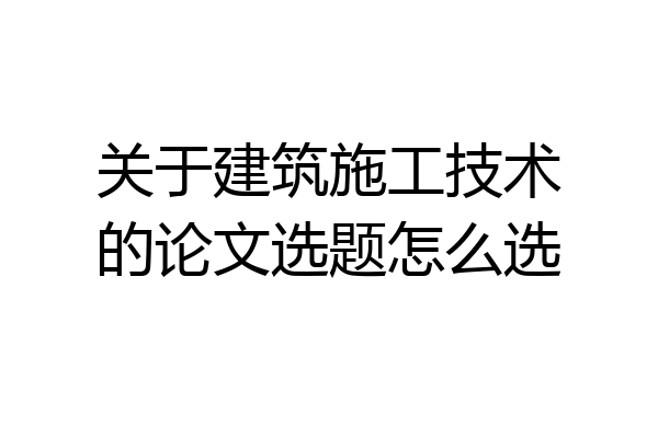 关于建筑施工技术的论文选题怎么选