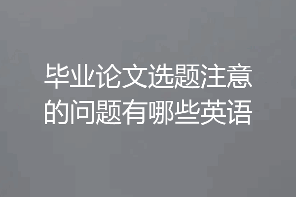 毕业论文选题注意的问题有哪些英语