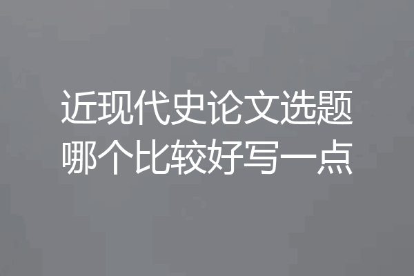 近现代史论文选题哪个比较好写一点