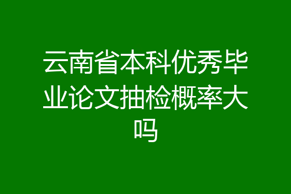 云南省本科优秀毕业论文抽检概率大吗