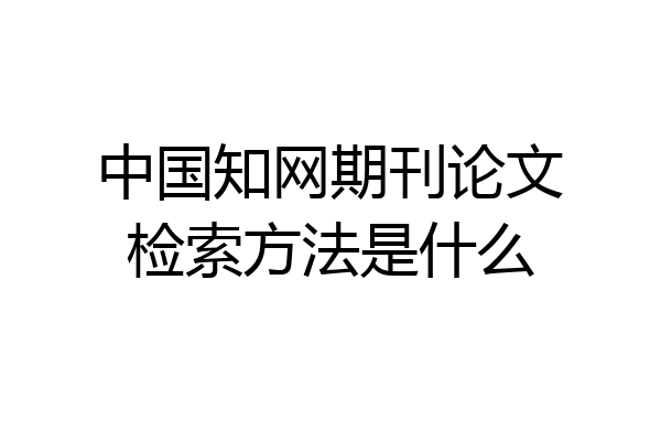 中国知网期刊论文检索方法是什么