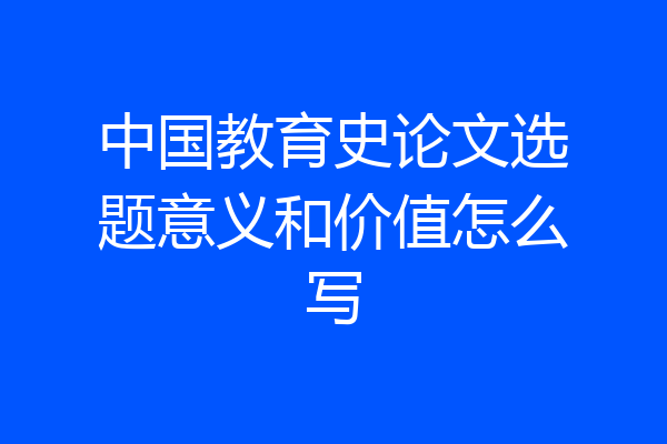 中国教育史论文选题意义和价值怎么写