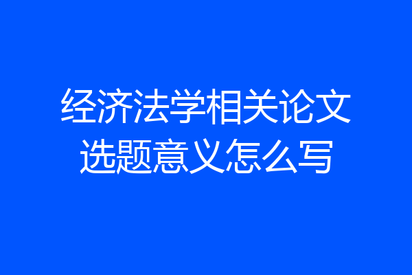 经济法学相关论文选题意义怎么写