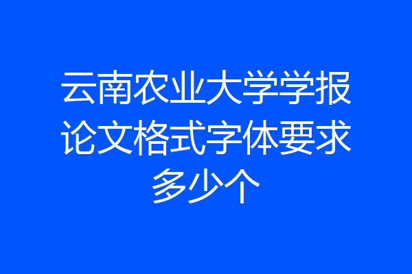 云南农业大学学报论文格式字体要求多少个