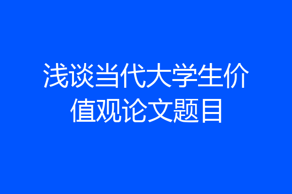 浅谈当代大学生价值观论文题目