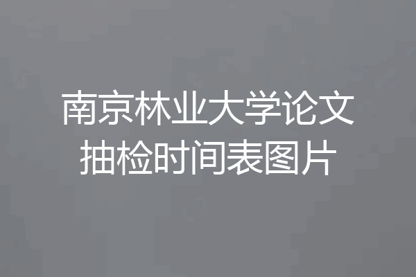 南京林业大学论文抽检时间表图片