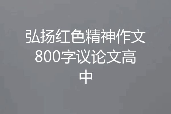 弘扬红色精神作文800字议论文高中