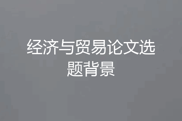 经济与贸易论文选题背景