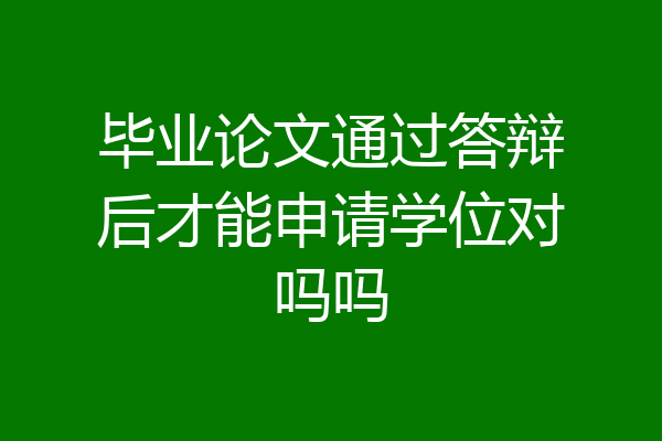 毕业论文通过答辩后才能申请学位对吗吗