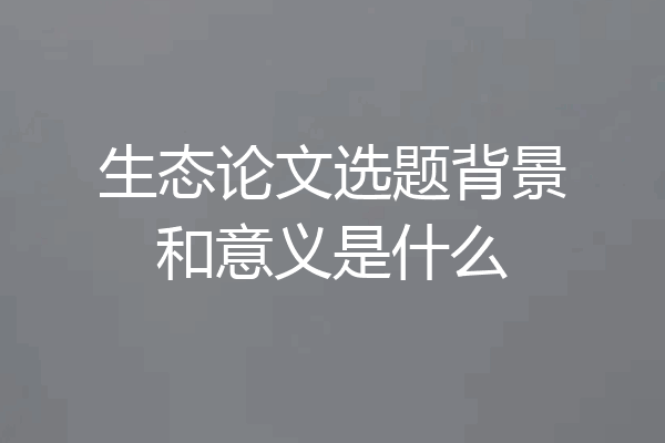 生态论文选题背景和意义是什么