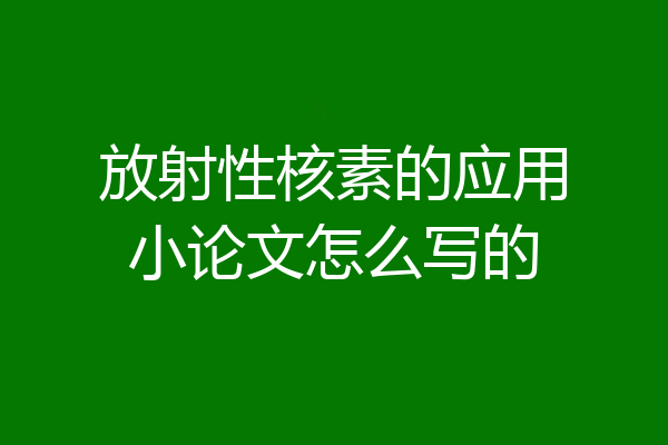 放射性核素的应用小论文怎么写的