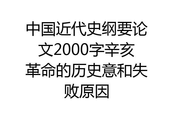 中国近代史纲要论文2000字辛亥革命的历史意和失败原因