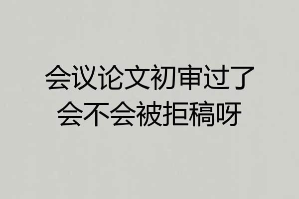 会议论文初审过了会不会被拒稿呀