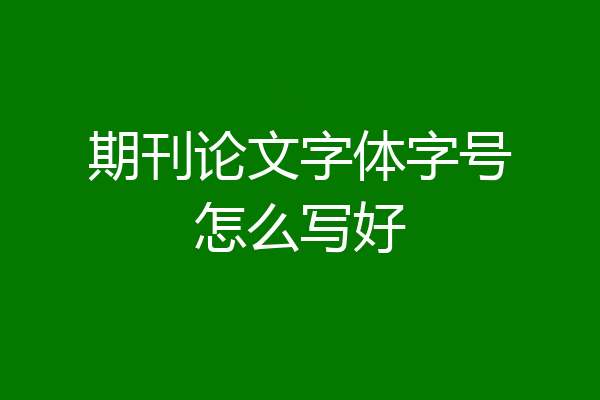 期刊论文字体字号怎么写好