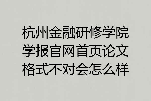 杭州金融研修学院学报官网首页论文格式不对会怎么样