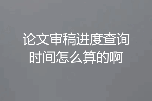 论文审稿进度查询时间怎么算的啊