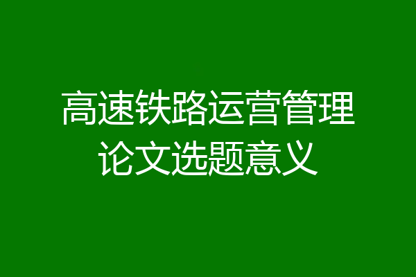 高速铁路运营管理论文选题意义