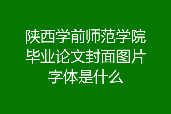 陕西学前师范学院毕业论文封面图片字体是什么