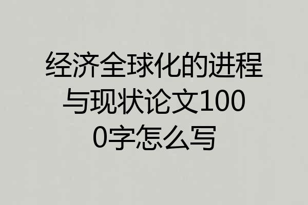 经济全球化的进程与现状论文1000字怎么写