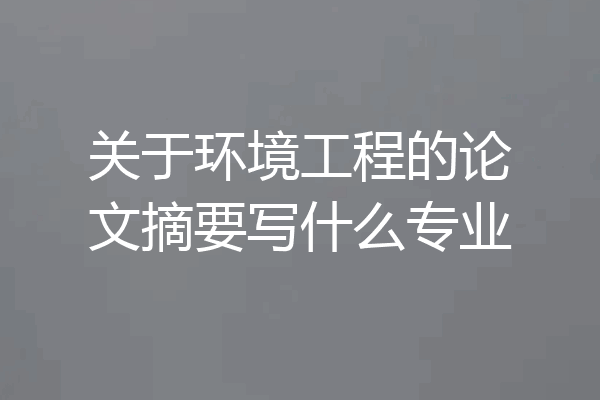 关于环境工程的论文摘要写什么专业