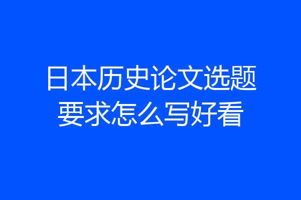 日本历史论文选题要求怎么写好看