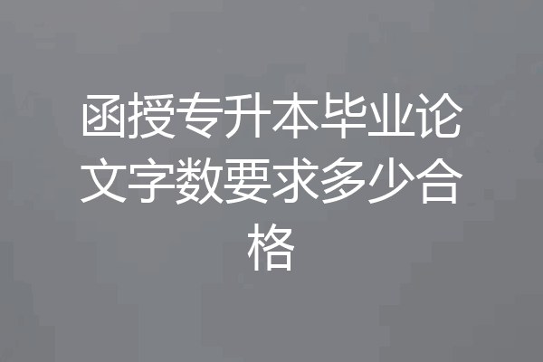函授专升本毕业论文字数要求多少合格