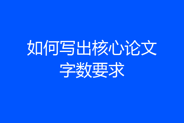 如何写出核心论文字数要求
