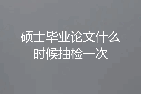 硕士毕业论文什么时候抽检一次