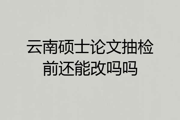 云南硕士论文抽检前还能改吗吗