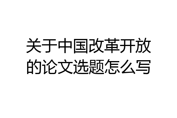 关于中国改革开放的论文选题怎么写