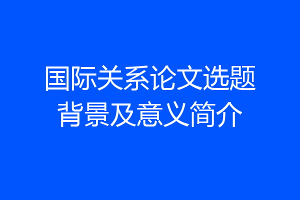 国际关系论文选题背景及意义简介