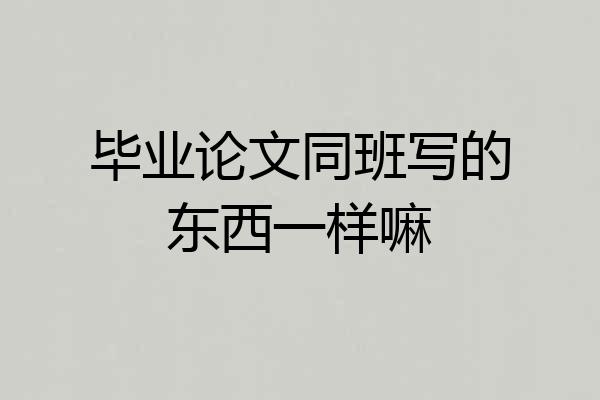 毕业论文同班写的东西一样嘛